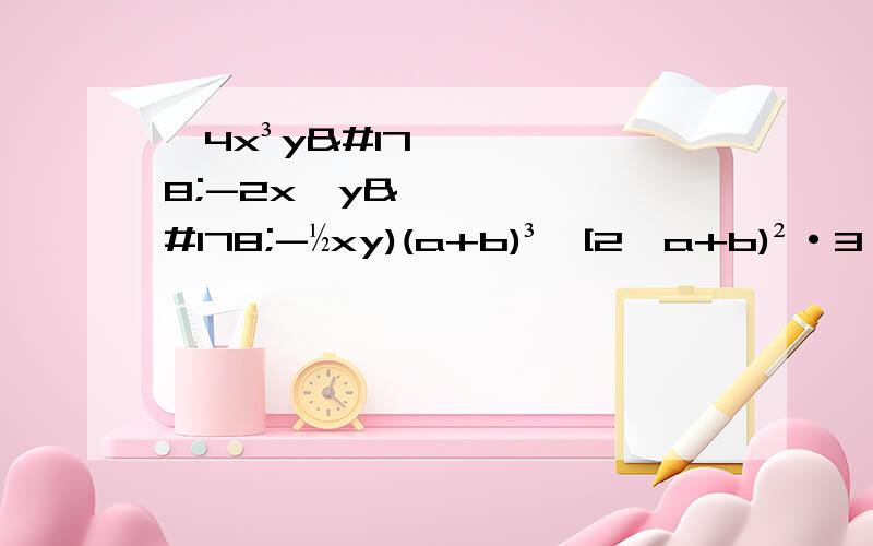 ﹙4x³y²-2x⁴y²-½xy)(a+b)³÷[2﹙a+b)²·3（a+b）]12x的5次方y的6次方z的14次方÷﹙-2x³y³z的6次方）÷3x²yz﹙4x³y²-2x⁴y²-½xy)÷（-1/2xy）(a+b)³÷[2﹙a+b)