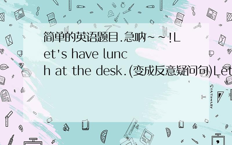 简单的英语题目.急呐~~!Let's have lunch at the desk.(变成反意疑问句)Let's have lunch at the desk,（）（）