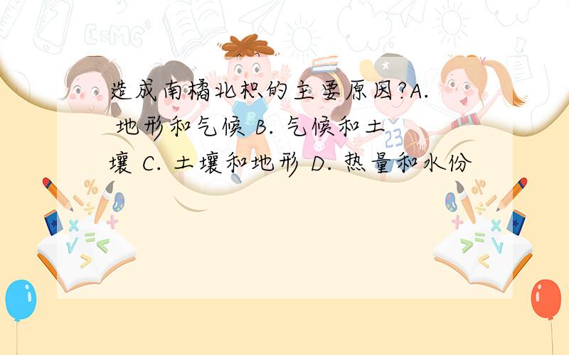 造成南橘北枳的主要原因?A. 地形和气候 B. 气候和土壤 C. 土壤和地形 D. 热量和水份