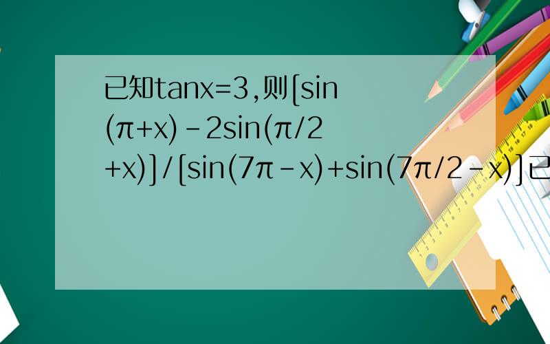已知tanx=3,则[sin(π+x)-2sin(π/2+x)]/[sin(7π-x)+sin(7π/2-x)]已知tanx=3,则[sin(π+x)-2sin(π/2+x)]/[sin(7π-x)+sin(7π/2-x)]的值是