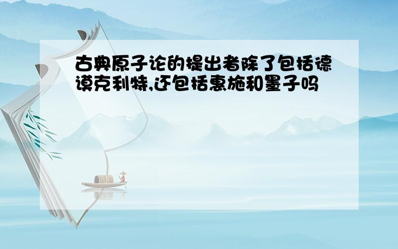 古典原子论的提出者除了包括德谟克利特,还包括惠施和墨子吗