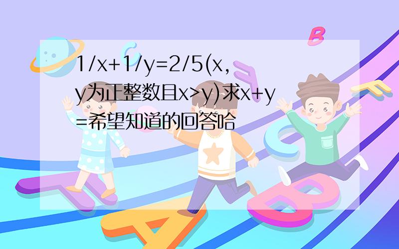 1/x+1/y=2/5(x,y为正整数且x>y)求x+y=希望知道的回答哈