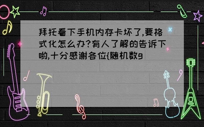 拜托看下手机内存卡坏了,要格式化怎么办?有人了解的告诉下哟,十分感谢各位{随机数g