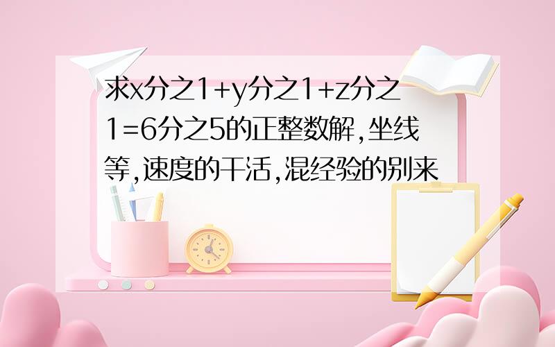 求x分之1+y分之1+z分之1=6分之5的正整数解,坐线等,速度的干活,混经验的别来