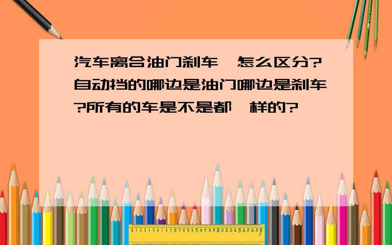 汽车离合油门刹车,怎么区分?自动挡的哪边是油门哪边是刹车?所有的车是不是都一样的?