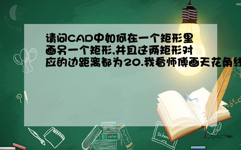 请问CAD中如何在一个矩形里画另一个矩形,并且这两矩形对应的边距离都为20.我看师傅画天花角线的时候就用了几个键.那种做垂足的方法太慢了.想知道快速的方法.另外,比如我画好了这2个矩