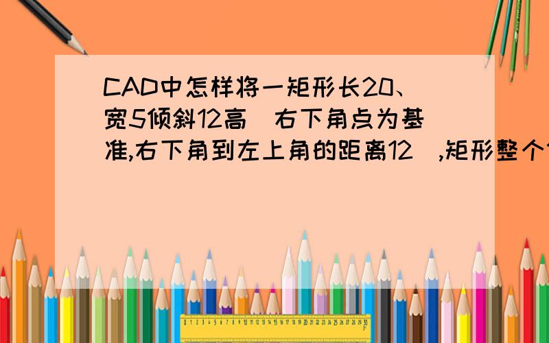 CAD中怎样将一矩形长20、宽5倾斜12高（右下角点为基准,右下角到左上角的距离12）,矩形整个倾斜!是统赢的PRESS CAD，RO没有参照，就只有旋转基点和旋转角度。