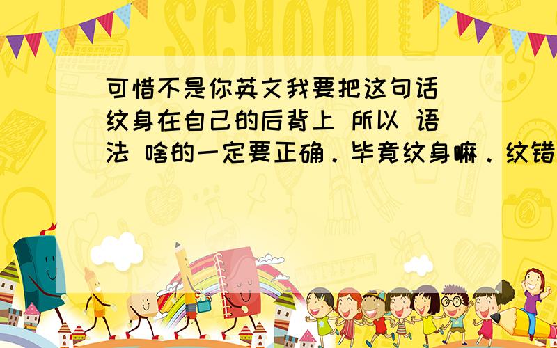 可惜不是你英文我要把这句话 纹身在自己的后背上 所以 语法 啥的一定要正确。毕竟纹身嘛。纹错了该多闹心。只翻译 （可惜不是你）