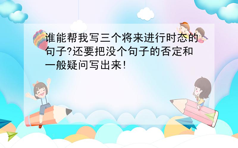 谁能帮我写三个将来进行时态的句子?还要把没个句子的否定和一般疑问写出来!