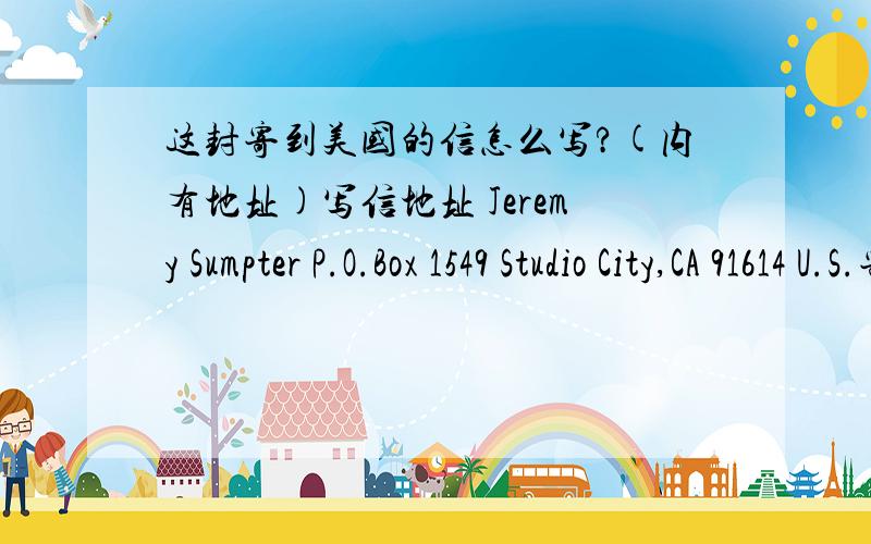 这封寄到美国的信怎么写?(内有地址)写信地址 Jeremy Sumpter P.O.Box 1549 Studio City,CA 91614 U.S.寄信地址;南京市汉中门萍聚村5号3幢2单元607室麻烦告诉我格式怎么写寄信人的地址换成英文吗?怎么换?