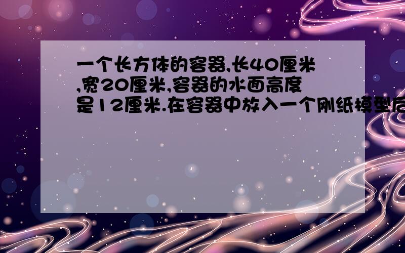 一个长方体的容器,长40厘米,宽20厘米,容器的水面高度是12厘米.在容器中放入一个刚纸模型后,水面上升到了18厘米,这个刚纸模型的体积是多少?（要算式）一种油漆桶是长方体的.长20厘米,宽8