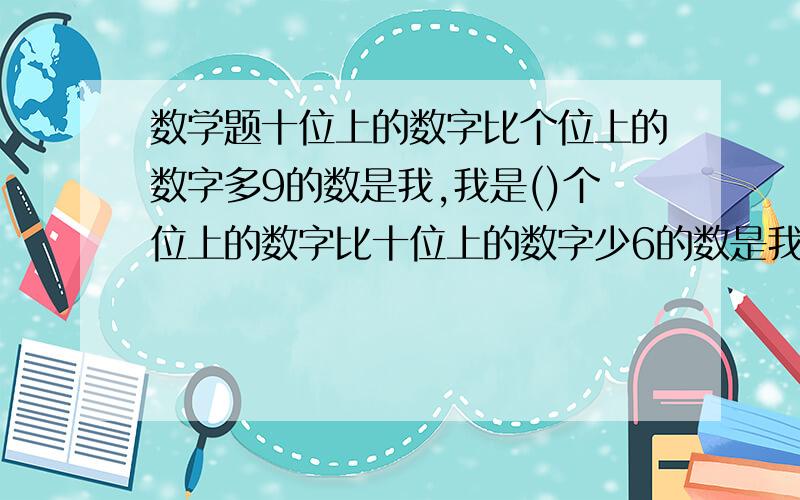 数学题十位上的数字比个位上的数字多9的数是我,我是()个位上的数字比十位上的数字少6的数是我.我是()