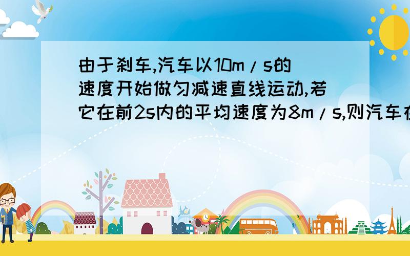 由于刹车,汽车以10m/s的速度开始做匀减速直线运动,若它在前2s内的平均速度为8m/s,则汽车在前8s内的位移为多大?需要详细的解答过程,公式,步骤谢谢各位物理高手啦~~~在线等！！！！！！~~~~~~