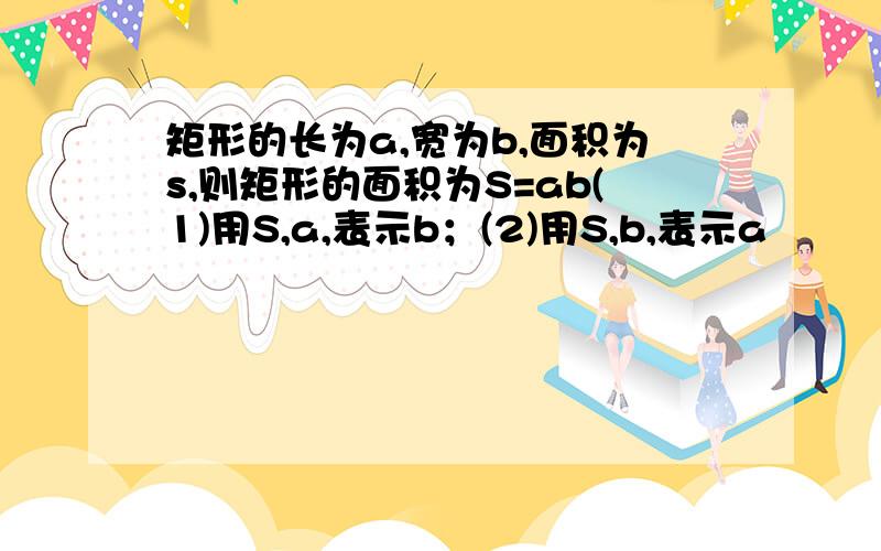 矩形的长为a,宽为b,面积为s,则矩形的面积为S=ab(1)用S,a,表示b；(2)用S,b,表示a