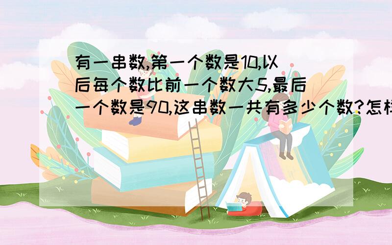 有一串数,第一个数是10,以后每个数比前一个数大5,最后一个数是90,这串数一共有多少个数?怎样算的?