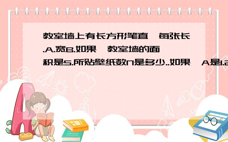 教室墙上有长方形笔直,每张长.A.宽B.如果,教室墙的面积是S.所贴壁纸数N是多少..如果,A是1.2 .B是0.8 S=72.求N.