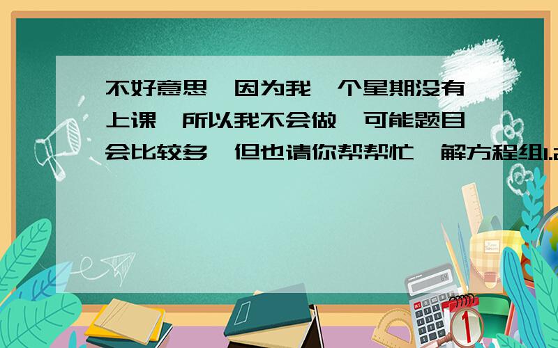 不好意思,因为我一个星期没有上课,所以我不会做,可能题目会比较多,但也请你帮帮忙,解方程组1.2002x + 2003y=6007 x=2 y=12003x + 2002y=60082.3(x+2) + 4y - 10=0 x=78/195(x-2) - 6(y+2)=11 y=- 79/383.x + y + z=2 x=3y + z