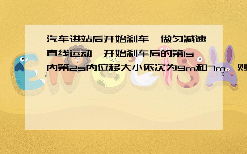 汽车进站后开始刹车,做匀减速直线运动,开始刹车后的第1s内第2s内位移大小依次为9m和7m,则刹车后6s内...汽车进站后开始刹车,做匀减速直线运动,开始刹车后的第1s内第2s内位移大小依次为9m和7