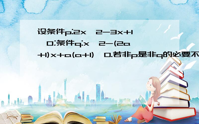 设条件p:2x^2-3x+1≤0;条件q:x^2-(2a+1)x+a(a+1)≤0.若非p是非q的必要不充分条件,