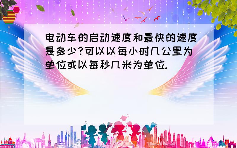 电动车的启动速度和最快的速度是多少?可以以每小时几公里为单位或以每秒几米为单位.