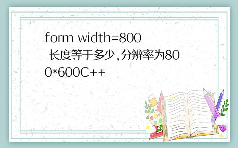 form width=800 长度等于多少,分辨率为800*600C++