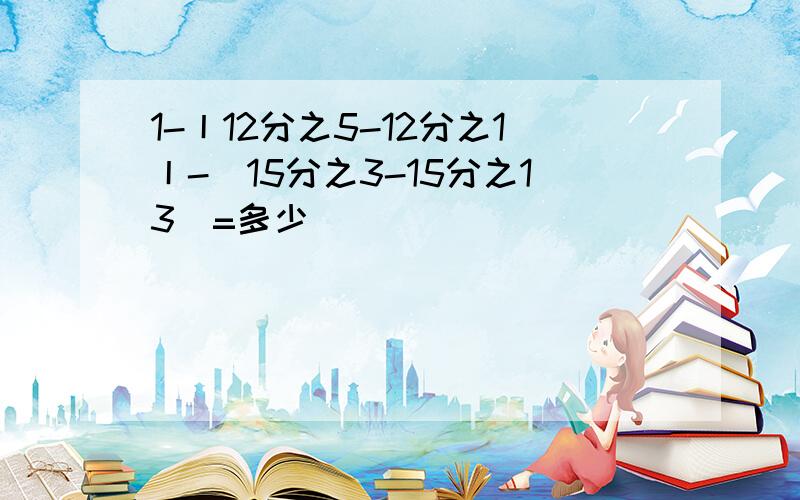 1-丨12分之5-12分之1丨-(15分之3-15分之13)=多少