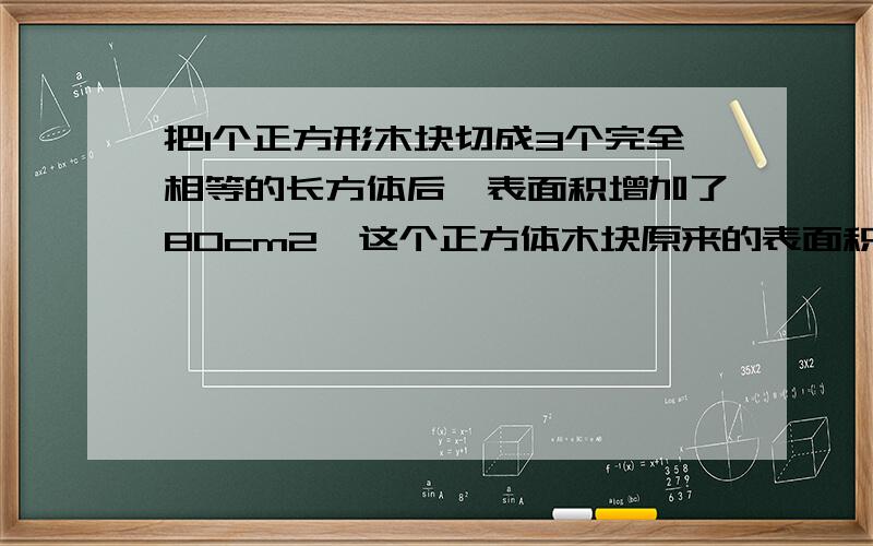 把1个正方形木块切成3个完全相等的长方体后,表面积增加了80cm2,这个正方体木块原来的表面积是多少cm2