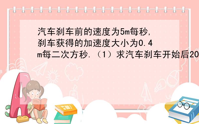 汽车刹车前的速度为5m每秒,刹车获得的加速度大小为0.4m每二次方秒.（1）求汽车刹车开始后20秒内滑行的距离.（2）求从开始刹车到汽车位移30m所经历的时间.（3）静止前2.5秒内汽车滑行的距