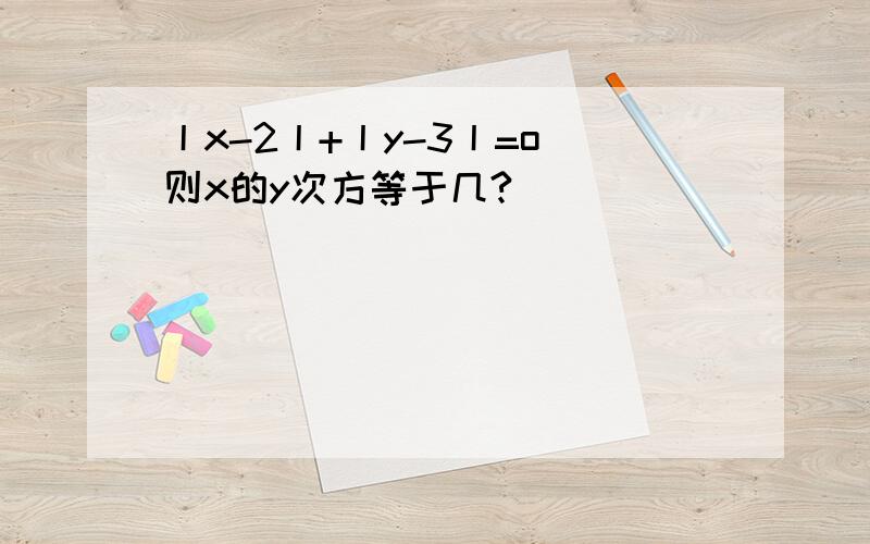 丨x-2丨+丨y-3丨=o 则x的y次方等于几?