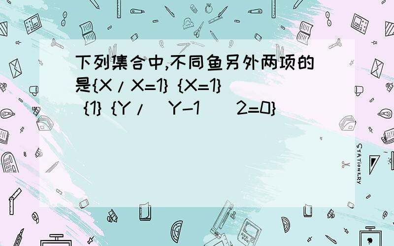 下列集合中,不同鱼另外两项的是{X/X=1} {X=1} {1} {Y/(Y-1)^2=0}