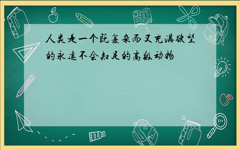 人类是一个既复杂而又充满欲望的永远不会知足的高级动物