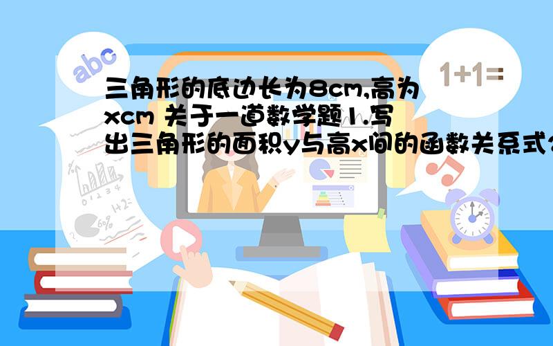 三角形的底边长为8cm,高为xcm 关于一道数学题1.写出三角形的面积y与高x间的函数关系式2.用表格表示高从5cm变到10cm时（每次增加1cm）的对应值3.当x每次增加1cm,y如何变化?理由?