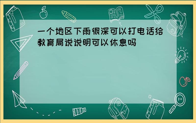 一个地区下雨很深可以打电话给教育局说说明可以休息吗