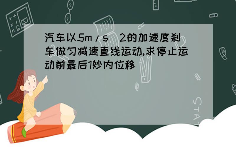 汽车以5m/s^2的加速度刹车做匀减速直线运动,求停止运动前最后1妙内位移