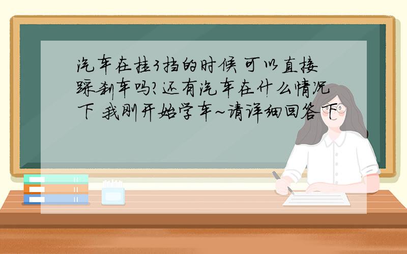 汽车在挂3挡的时候 可以直接踩刹车吗?还有汽车在什么情况下 我刚开始学车~请详细回答下