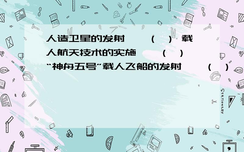 人造卫星的发射——（ ） 载人航天技术的实施——（ ） “神舟五号”载人飞船的发射——（ ）