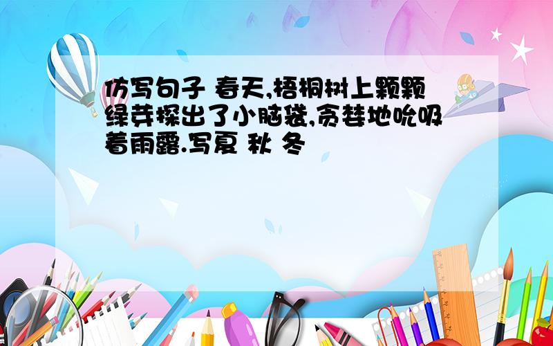 仿写句子 春天,梧桐树上颗颗绿芽探出了小脑袋,贪婪地吮吸着雨露.写夏 秋 冬