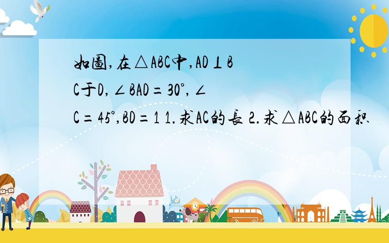 如图,在△ABC中,AD⊥BC于D,∠BAD=30°,∠C=45°,BD=1 1.求AC的长 2.求△ABC的面积