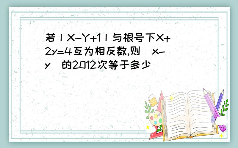 若丨X-Y+1丨与根号下X+2y=4互为相反数,则（x-y）的2012次等于多少