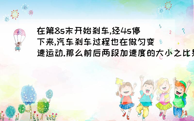 在第8s末开始刹车,经4s停下来,汽车刹车过程也在做匀变速运动.那么前后两段加速度的大小之比是（）