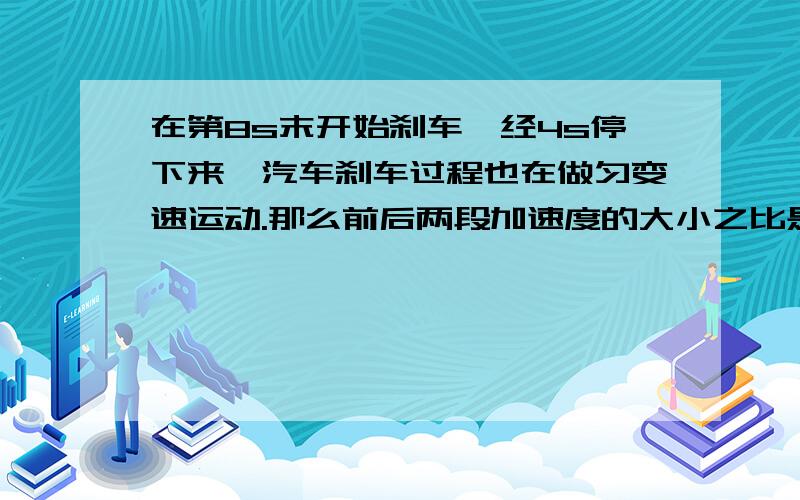 在第8s末开始刹车,经4s停下来,汽车刹车过程也在做匀变速运动.那么前后两段加速度的大小之比是（）A.1：