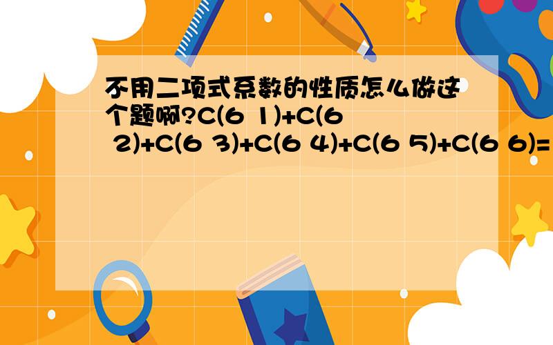 不用二项式系数的性质怎么做这个题啊?C(6 1)+C(6 2)+C(6 3)+C(6 4)+C(6 5)+C(6 6)=