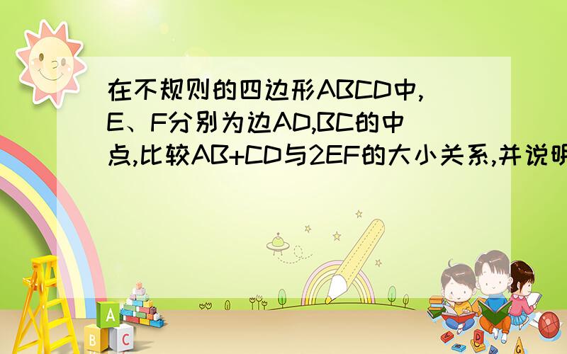 在不规则的四边形ABCD中,E、F分别为边AD,BC的中点,比较AB+CD与2EF的大小关系,并说明理由!知识要点：三角形的中位线 ,且四边形ABCD的对边都不平行,请再给出精确点的答案.