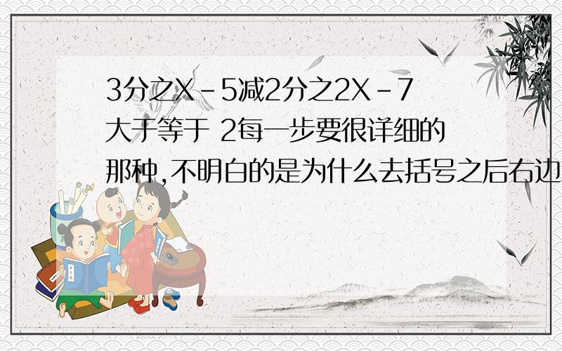 3分之X-5减2分之2X-7大于等于 2每一步要很详细的那种,不明白的是为什么去括号之后右边就变成大于等于12了,