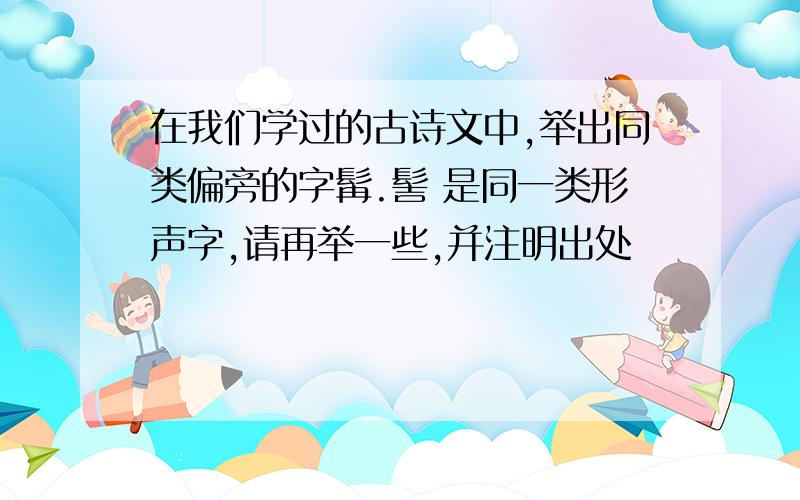 在我们学过的古诗文中,举出同类偏旁的字髯.髻 是同一类形声字,请再举一些,并注明出处