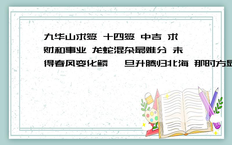 九华山求签 十四签 中吉 求财和事业 龙蛇混杂最难分 未得春风变化鳞 一旦升腾归北海 那时方显变龙身