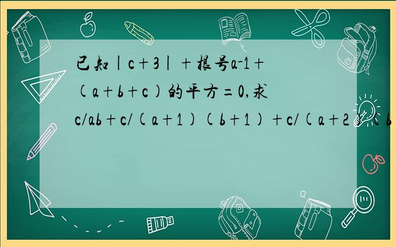 已知|c+3|+根号a-1+(a+b+c)的平方=0,求c/ab+c/(a+1)(b+1)+c/(a+2)(b+2)+...+c/(a+1000)(b+1000)