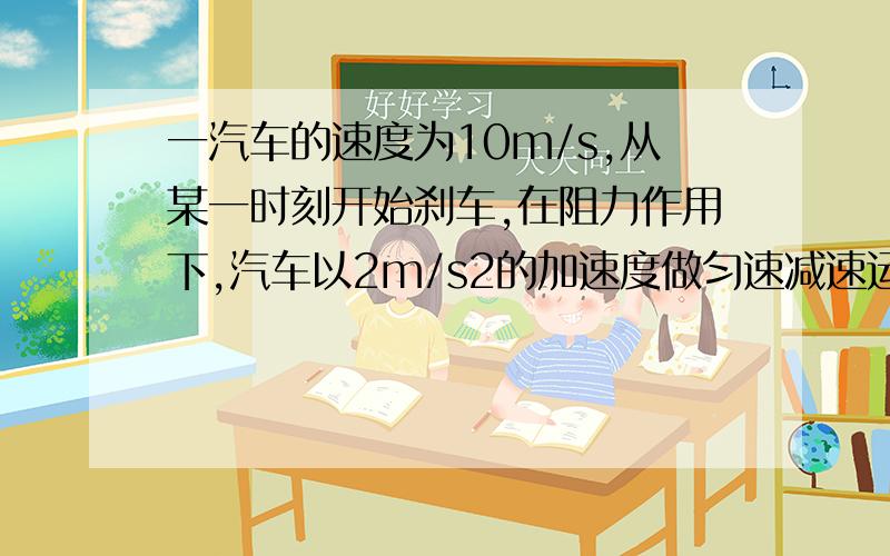 一汽车的速度为10m/s,从某一时刻开始刹车,在阻力作用下,汽车以2m/s2的加速度做匀速减速运动.求：10s后,汽车离刹车点多远?