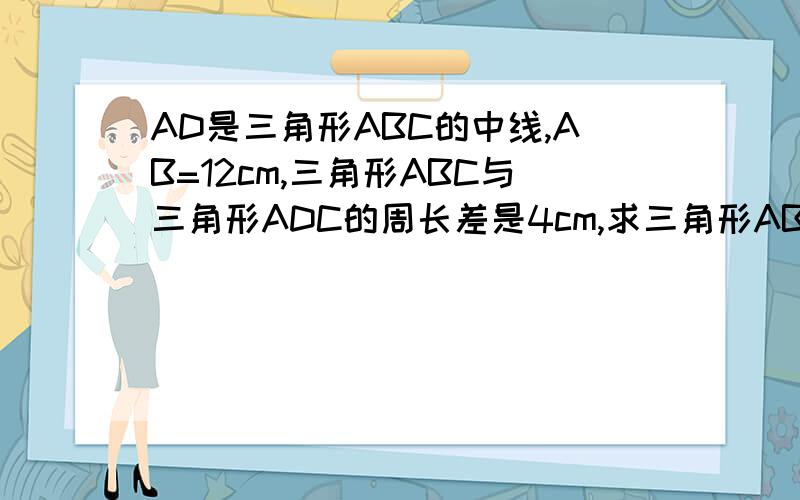 AD是三角形ABC的中线,AB=12cm,三角形ABC与三角形ADC的周长差是4cm,求三角形ABC中AC的长（AC