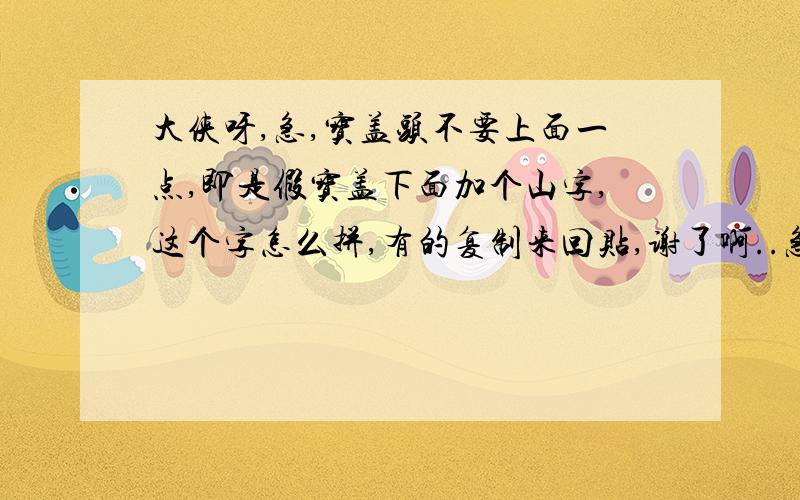 大侠呀,急,宝盖头不要上面一点,即是假宝盖下面加个山字,这个字怎么拼,有的复制来回贴,谢了啊..急